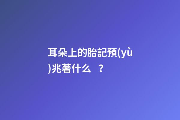 耳朵上的胎記預(yù)兆著什么？
